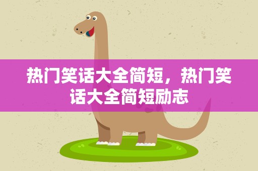 热门笑话大全简短，热门笑话大全简短励志