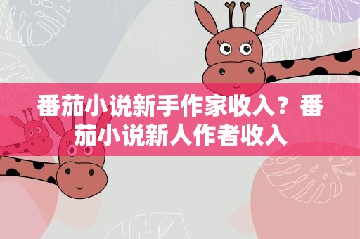 番茄小说新手作家收入？番茄小说新人作者收入