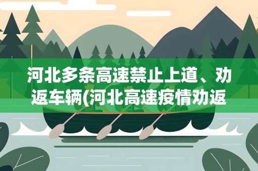 河北多条高速禁止上道、劝返车辆(河北高速疫情劝返车辆2021河北高速禁止通行名单)