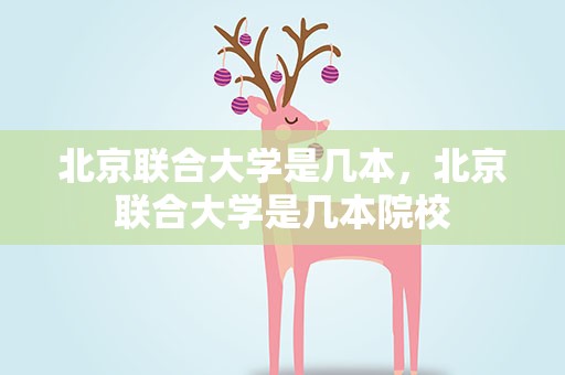 北京联合大学是几本，北京联合大学是几本院校