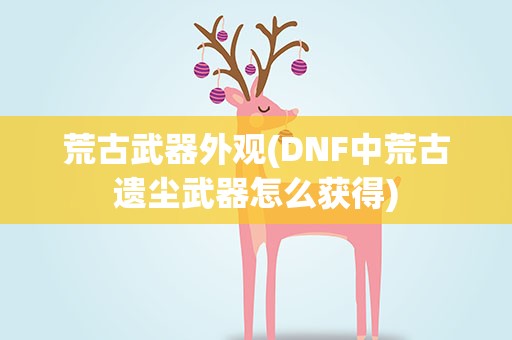 荒古武器外观(DNF中荒古遗尘武器怎么获得)