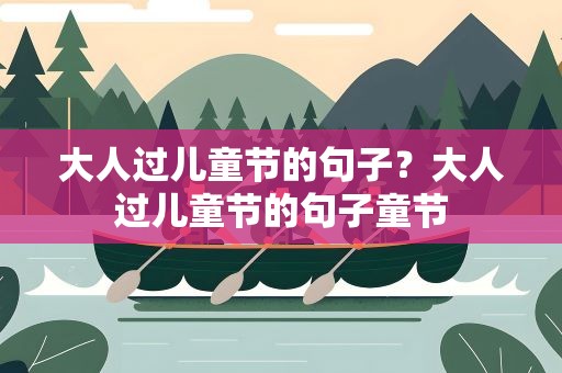 大人过儿童节的句子？大人过儿童节的句子童节
