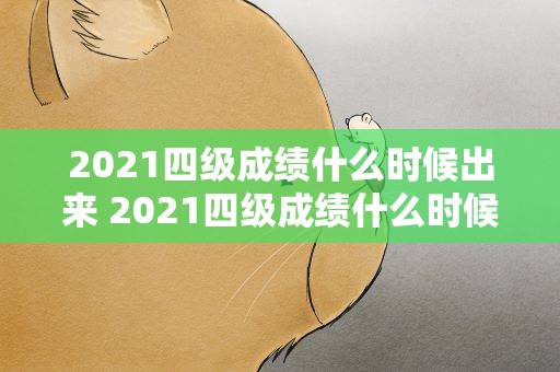 2021四级成绩什么时候出来 2021四级成绩什么时候出来啊