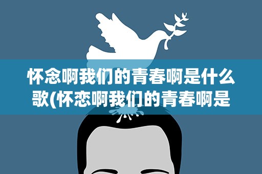 怀念啊我们的青春啊是什么歌(怀恋啊我们的青春啊是什么歌名)