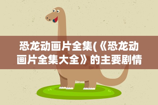 恐龙动画片全集(《恐龙动画片全集大全》的主要剧情是什么)