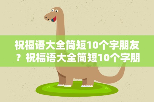 祝福语大全简短10个字朋友？祝福语大全简短10个字朋友圈