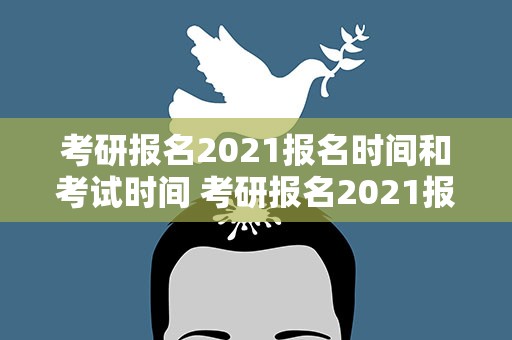 考研报名2021报名时间和考试时间 考研报名2021报名时间和考试时间表