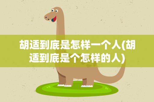 胡适到底是怎样一个人(胡适到底是个怎样的人)
