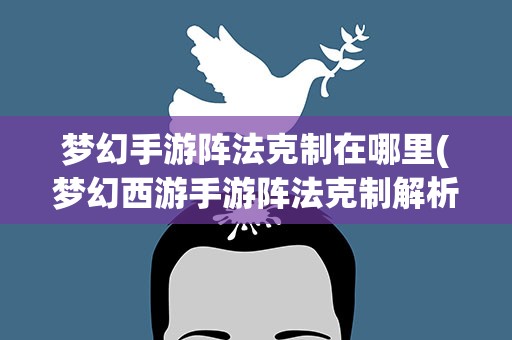 梦幻手游阵法克制在哪里(梦幻西游手游阵法克制解析)