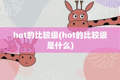 hot的比较级(hot的比较级是什么)