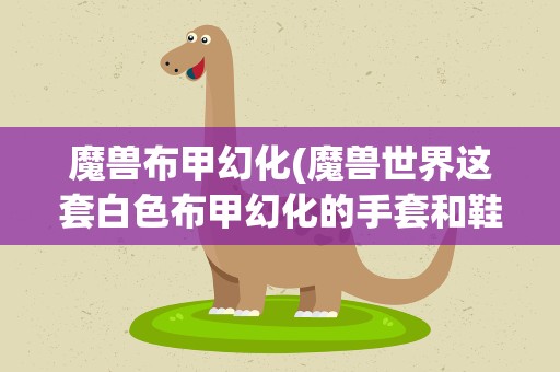 魔兽布甲幻化(魔兽世界这套白色布甲幻化的手套和鞋子是啥)
