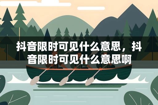 抖音限时可见什么意思，抖音限时可见什么意思啊