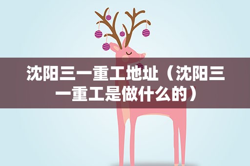 沈阳三一重工地址（沈阳三一重工是做什么的）