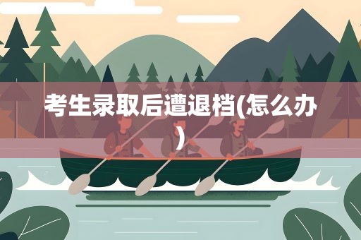 考生录取后遭退档(怎么办)