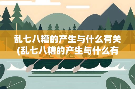乱七八糟的产生与什么有关(乱七八糟的产生与什么有关蚂蚁庄园)