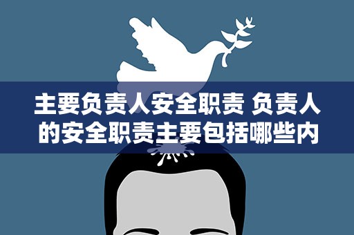 主要负责人安全职责 负责人的安全职责主要包括哪些内容