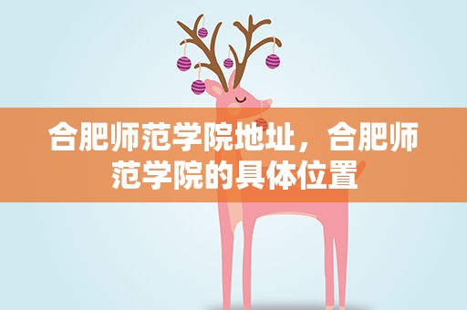 合肥师范学院地址，合肥师范学院的具体位置