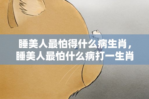 睡美人最怕得什么病生肖，睡美人最怕什么病打一生肖