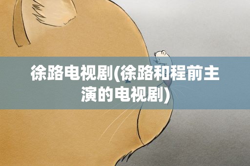 徐路电视剧(徐路和程前主演的电视剧)