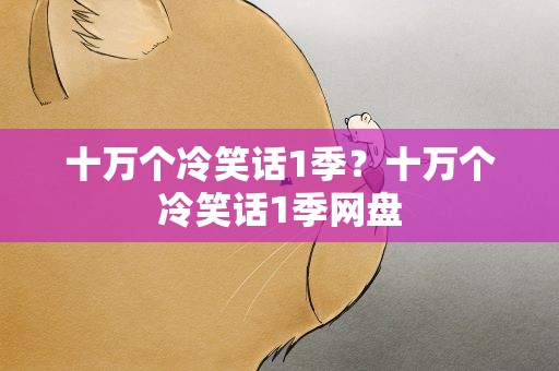 十万个冷笑话1季？十万个冷笑话1季网盘