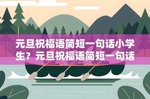 元旦祝福语简短一句话小学生？元旦祝福语简短一句话小学生四年级