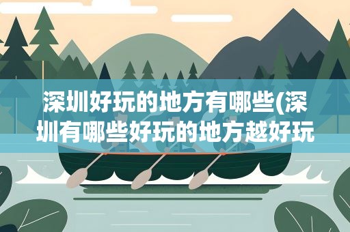 深圳好玩的地方有哪些(深圳有哪些好玩的地方越好玩越好。)
