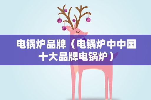 电锅炉品牌（电锅炉中中国十大品牌电锅炉）