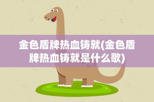 金色盾牌热血铸就(金色盾牌热血铸就是什么歌)