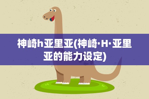 神崎h亚里亚(神崎·H·亚里亚的能力设定)