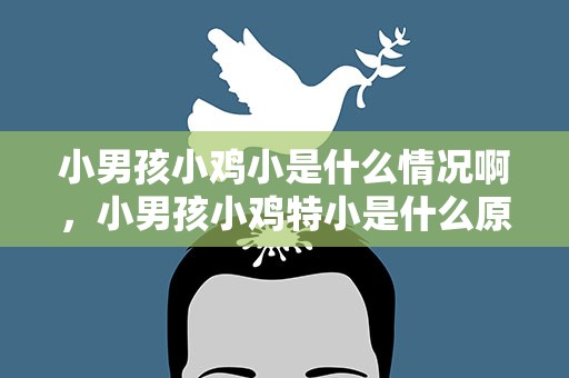 小男孩小鸡小是什么情况啊，小男孩小鸡特小是什么原因