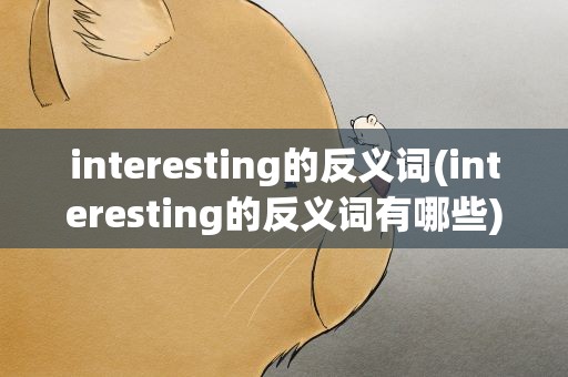 interesting的反义词(interesting的反义词有哪些)