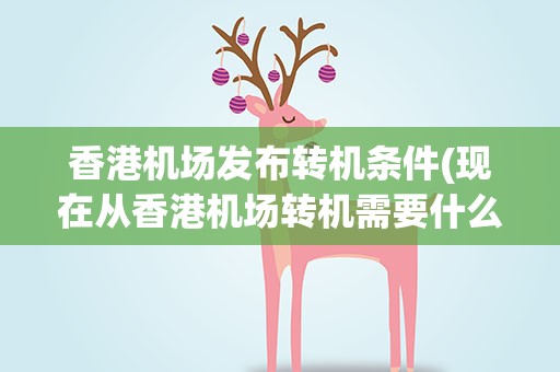 香港机场发布转机条件(现在从香港机场转机需要什么材料)