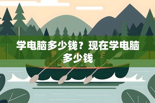 学电脑多少钱？现在学电脑多少钱