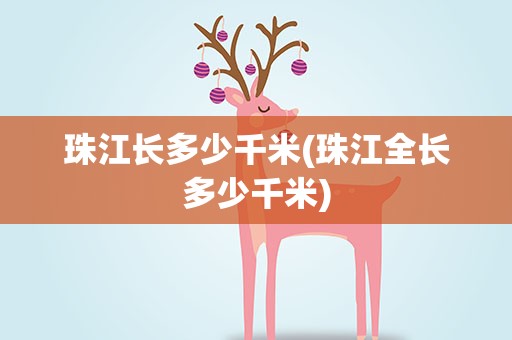 珠江长多少千米(珠江全长多少千米)