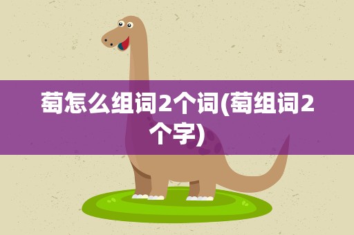 萄怎么组词2个词(萄组词2个字)