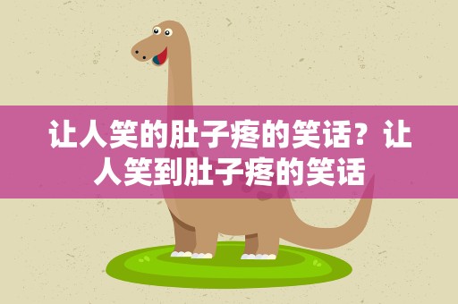 让人笑的肚子疼的笑话？让人笑到肚子疼的笑话
