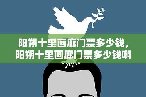 阳朔十里画廊门票多少钱，阳朔十里画廊门票多少钱啊