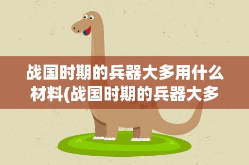 战国时期的兵器大多用什么材料(战国时期的兵器大多用什么材料制成)