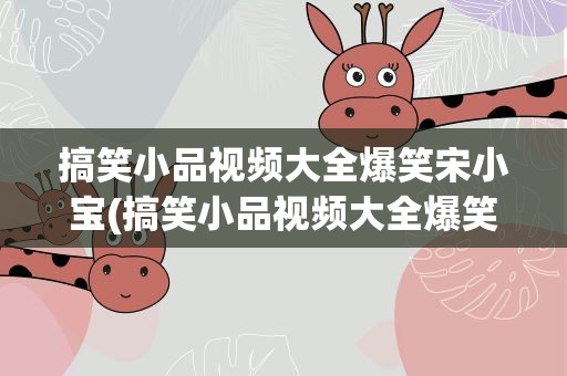 搞笑小品视频大全爆笑宋小宝(搞笑小品视频大全爆笑宋小宝免费)