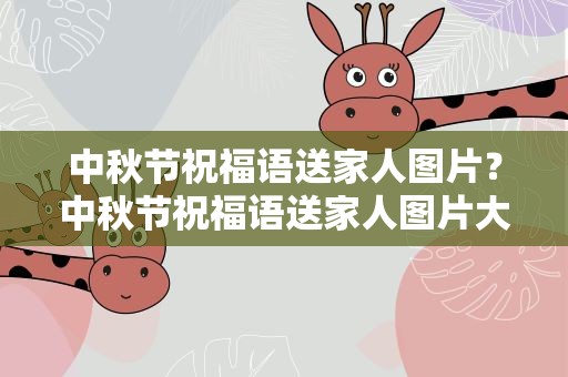 中秋节祝福语送家人图片？中秋节祝福语送家人图片大全