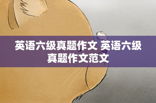 英语六级真题作文 英语六级真题作文范文