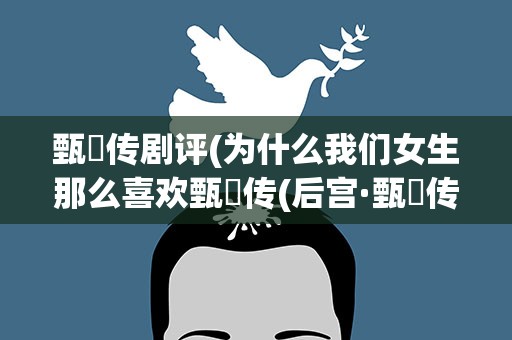 甄嬛传剧评(为什么我们女生那么喜欢甄嬛传(后宫·甄嬛传)剧评)