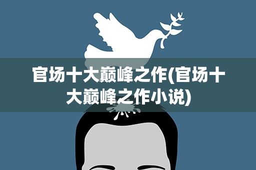 官场十大巅峰之作(官场十大巅峰之作小说)