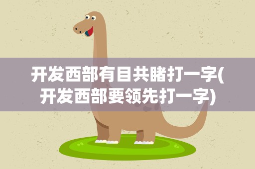 开发西部有目共睹打一字(开发西部要领先打一字)