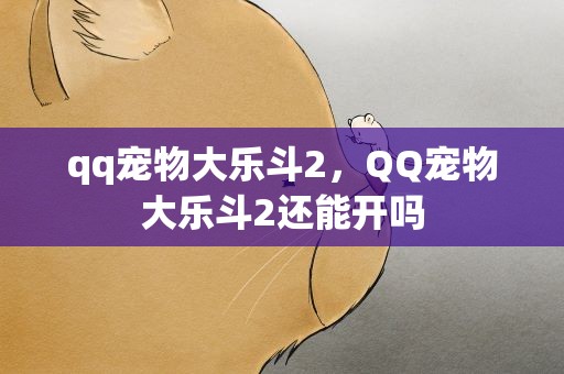 qq宠物大乐斗2，QQ宠物大乐斗2还能开吗
