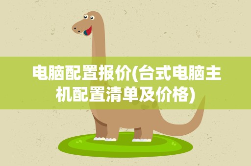电脑配置报价(台式电脑主机配置清单及价格)