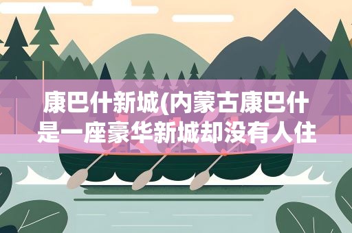 康巴什新城(内蒙古康巴什是一座豪华新城却没有人住为什么呢)