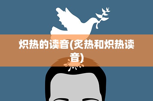 炽热的读音(炙热和炽热读音)
