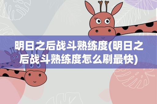 明日之后战斗熟练度(明日之后战斗熟练度怎么刷最快)