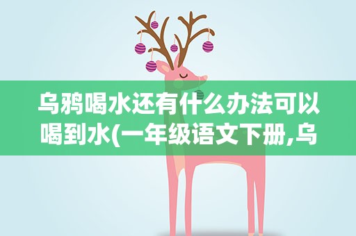 乌鸦喝水还有什么办法可以喝到水(一年级语文下册,乌鸦喝水。乌鸦还可以用什么方法喝到水)